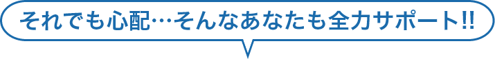 それでも心配・・・そんなあなたも全力サポート！！